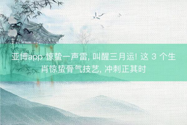 亚博app 惊蛰一声雷, 叫醒三月运! 这 3 个生肖惊蛰骨气技艺, 冲刺正其时