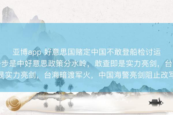 亚博app 好意思国赌定中国不敢登船检讨运往台湾的军火船，这一步是中好意思政策分水岭，敢查即是实力亮剑，台海暗渡军火，中国海警亮剑阻止改写博弈限定