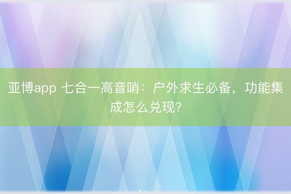 亚博app 七合一高音哨：户外求生必备，功能集成怎么兑现？