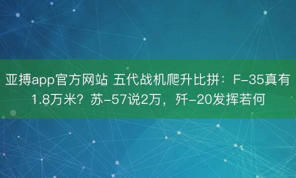 亚搏app官方网站 五代战机爬升比拼：F-35真有1.8万米？苏-57说2万，歼-20发挥若何