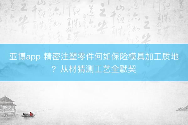 亚博app 精密注塑零件何如保险模具加工质地？从材猜测工艺全默契