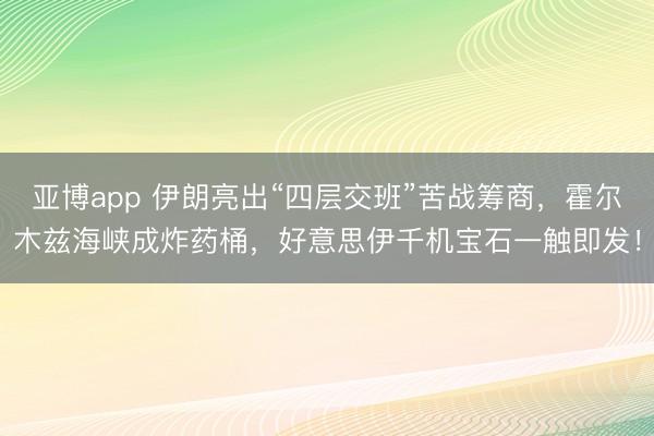 亚博app 伊朗亮出“四层交班”苦战筹商,霍尔木兹海峡成炸药桶,好意思伊千机宝石一触即发!