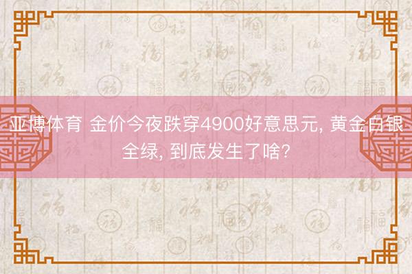 亚博体育 金价今夜跌穿4900好意思元， 黄金白银全绿， 到底发生了啥?
