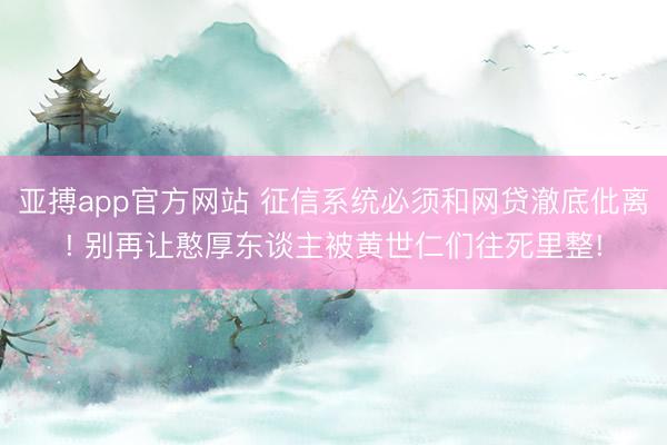 亚搏app官方网站 征信系统必须和网贷澈底仳离! 别再让憨厚东谈主被黄世仁们往死里整!