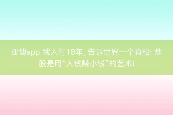亚博app 我入行18年, 告诉世界一个真相: 炒股是用“大钱赚小钱”的艺术!