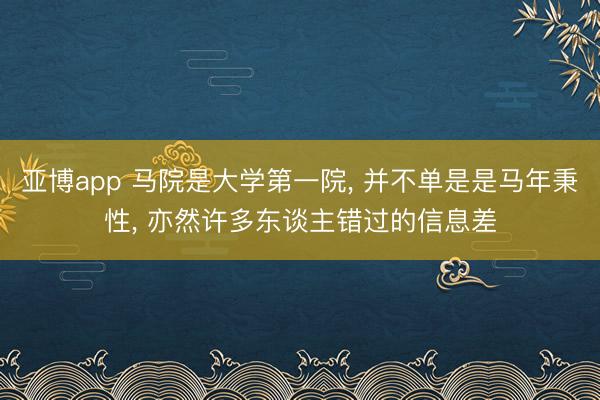 亚博app 马院是大学第一院， 并不单是是马年秉性， 亦然许多东谈主错过的信息差