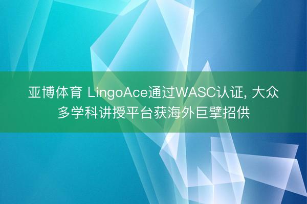 亚博体育 LingoAce通过WASC认证， 大众多学科讲授平台获海外巨擘招供