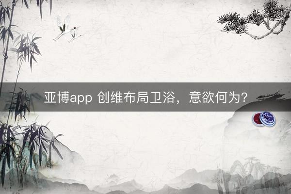 亚博app 创维布局卫浴,意欲何为?