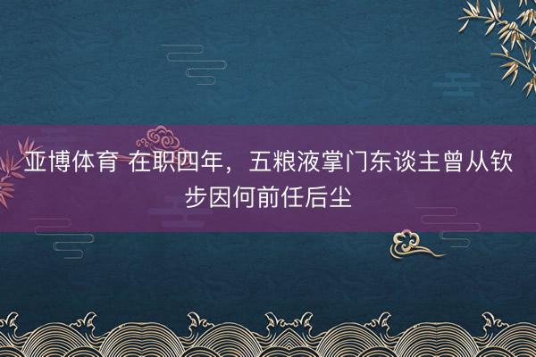 亚博体育 在职四年，五粮液掌门东谈主曾从钦步因何前任后尘