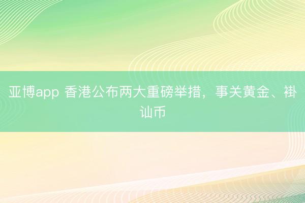 亚博app 香港公布两大重磅举措，事关黄金、褂讪币