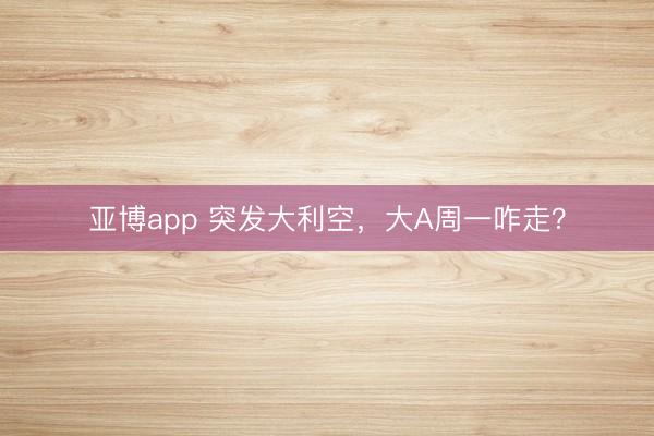 亚博app 突发大利空,大A周一咋走?