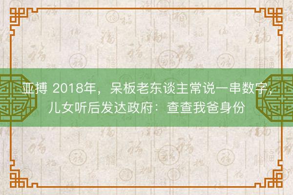 亚搏 2018年,呆板老东谈主常说一串数字,儿女听后发达政府:查查我爸身份
