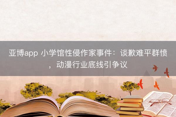 亚博app 小学馆性侵作家事件：谈歉难平群愤，动漫行业底线引争议