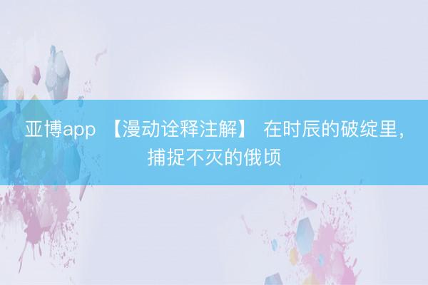 亚博app 【漫动诠释注解】 在时辰的破绽里,捕捉不灭的俄顷