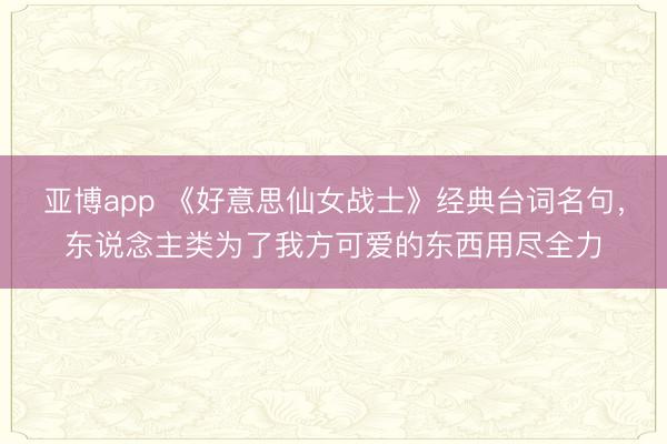 亚博app 《好意思仙女战士》经典台词名句,东说念主类为了我方可爱的东西用尽全力
