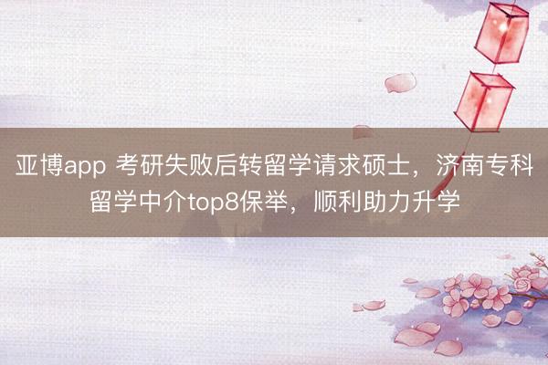 亚博app 考研失败后转留学请求硕士，济南专科留学中介top8保举，顺利助力升学