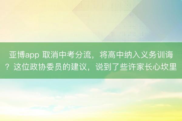 亚博app 取消中考分流，将高中纳入义务训诲？这位政协委员的建议，说到了些许家长心坎里