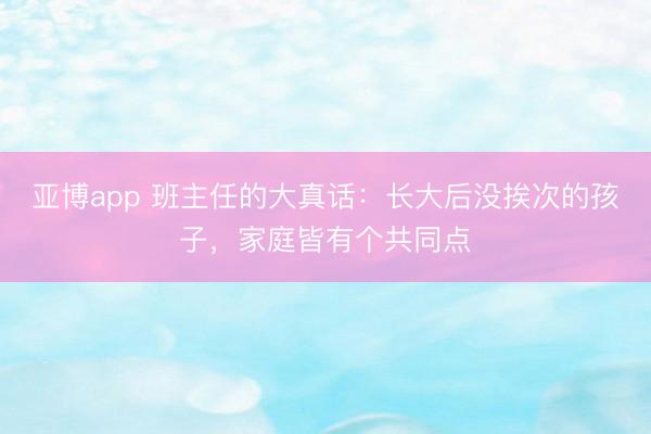 亚博app 班主任的大真话：长大后没挨次的孩子，家庭皆有个共同点