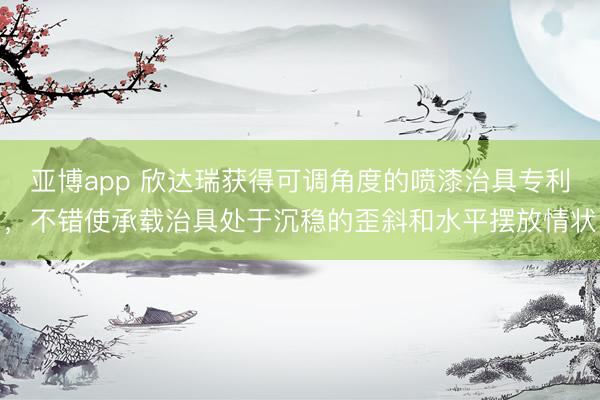 亚博app 欣达瑞获得可调角度的喷漆治具专利，不错使承载治具处于沉稳的歪斜和水平摆放情状