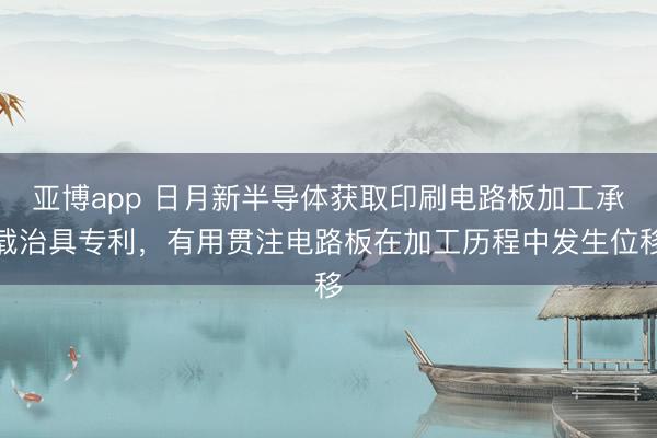 亚博app 日月新半导体获取印刷电路板加工承载治具专利，有用贯注电路板在加工历程中发生位移