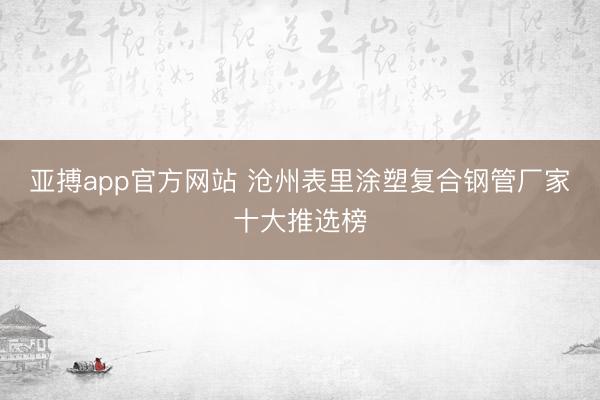 亚搏app官方网站 沧州表里涂塑复合钢管厂家十大推选榜