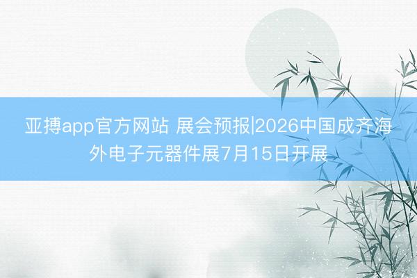 亚搏app官方网站 展会预报|2026中国成齐海外电子元器件展7月15日开展