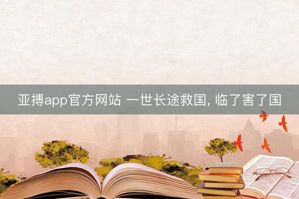 亚搏app官方网站 一世长途救国， 临了害了国